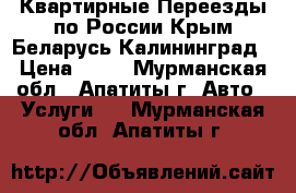 Квартирные Переезды по России Крым Беларусь Калининград › Цена ­ 12 - Мурманская обл., Апатиты г. Авто » Услуги   . Мурманская обл.,Апатиты г.